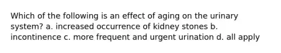 Which of the following is an effect of aging on the urinary system? a. increased occurrence of kidney stones b. incontinence c. more frequent and urgent urination d. all apply