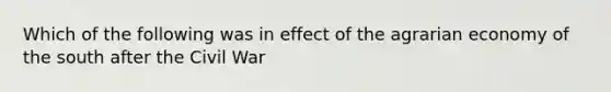 Which of the following was in effect of the agrarian economy of the south after the Civil War