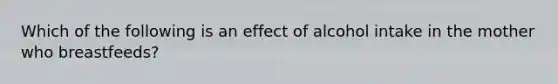 Which of the following is an effect of alcohol intake in the mother who breastfeeds?