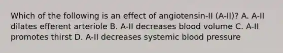 Which of the following is an effect of angiotensin-II (A-II)? A. A-II dilates efferent arteriole B. A-II decreases blood volume C. A-II promotes thirst D. A-II decreases systemic blood pressure