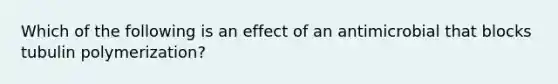 Which of the following is an effect of an antimicrobial that blocks tubulin polymerization?