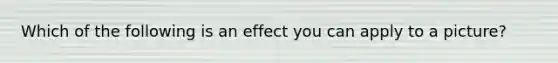 Which of the following is an effect you can apply to a picture?