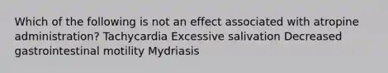 Which of the following is not an effect associated with atropine administration? Tachycardia Excessive salivation Decreased gastrointestinal motility Mydriasis