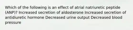 Which of the following is an effect of atrial natriuretic peptide (ANP)? Increased secretion of aldosterone Increased secretion of antidiuretic hormone Decreased urine output Decreased blood pressure