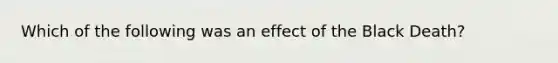 Which of the following was an effect of the Black Death?