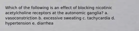 Which of the following is an effect of blocking nicotinic acetylcholine receptors at the autonomic ganglia? a. vasoconstriction b. excessive sweating c. tachycardia d. hypertension e. diarrhea