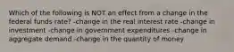 Which of the following is NOT an effect from a change in the federal funds rate? -change in the real interest rate -change in investment -change in government expenditures -change in aggregate demand -change in the quantity of money