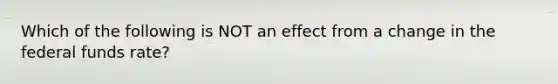 Which of the following is NOT an effect from a change in the federal funds rate?