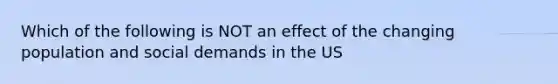 Which of the following is NOT an effect of the changing population and social demands in the US