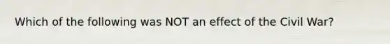 Which of the following was NOT an effect of the Civil War?