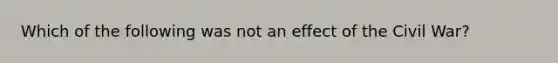 Which of the following was not an effect of the Civil War?