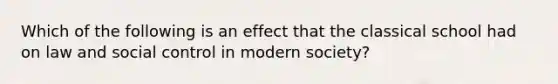 Which of the following is an effect that the classical school had on law and social control in modern society?