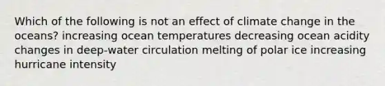 Which of the following is not an effect of climate change in the oceans? increasing ocean temperatures decreasing ocean acidity changes in deep-water circulation melting of polar ice increasing hurricane intensity