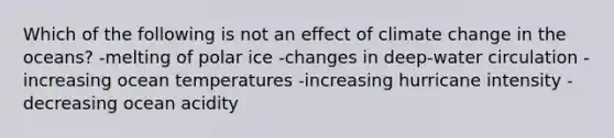 Which of the following is not an effect of climate change in the oceans? -melting of polar ice -changes in deep-water circulation -increasing ocean temperatures -increasing hurricane intensity -decreasing ocean acidity