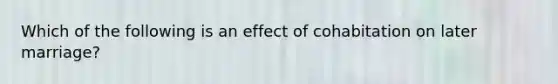 Which of the following is an effect of cohabitation on later marriage?