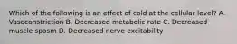 Which of the following is an effect of cold at the cellular level? A. Vasoconstriction B. Decreased metabolic rate C. Decreased muscle spasm D. Decreased nerve excitability