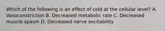 Which of the following is an effect of cold at the cellular level? A. Vasoconstriction B. Decreased metabolic rate C. Decreased muscle spasm D. Decreased nerve excitability