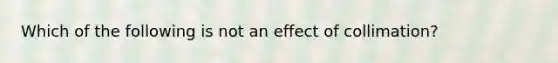 Which of the following is not an effect of collimation?