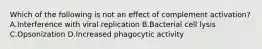 Which of the following is not an effect of complement activation? A.Interference with viral replication B.Bacterial cell lysis C.Opsonization D.Increased phagocytic activity