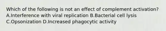 Which of the following is not an effect of complement activation? A.Interference with viral replication B.Bacterial cell lysis C.Opsonization D.Increased phagocytic activity