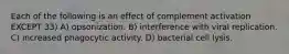 Each of the following is an effect of complement activation EXCEPT 33) A) opsonization. B) interference with viral replication. C) increased phagocytic activity. D) bacterial cell lysis.