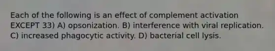 Each of the following is an effect of complement activation EXCEPT 33) A) opsonization. B) interference with viral replication. C) increased phagocytic activity. D) bacterial cell lysis.