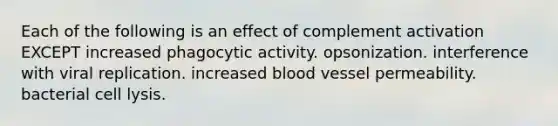 Each of the following is an effect of complement activation EXCEPT increased phagocytic activity. opsonization. interference with viral replication. increased blood vessel permeability. bacterial cell lysis.