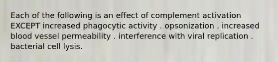 Each of the following is an effect of complement activation EXCEPT increased phagocytic activity . opsonization . increased blood vessel permeability . interference with viral replication . bacterial cell lysis.