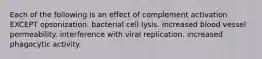 Each of the following is an effect of complement activation EXCEPT opsonization. bacterial cell lysis. increased blood vessel permeability. interference with viral replication. increased phagocytic activity.