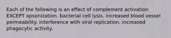 Each of the following is an effect of complement activation EXCEPT opsonization. bacterial cell lysis. increased blood vessel permeability. interference with viral replication. increased phagocytic activity.