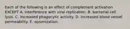 Each of the following is an effect of complement activation EXCEPT A. interference with viral replication. B. bacterial cell lysis. C. increased phagocytic activity. D. increased blood vessel permeability. E. opsonization.