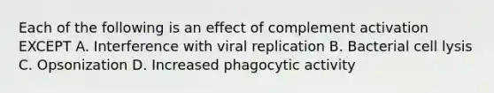 Each of the following is an effect of complement activation EXCEPT A. Interference with viral replication B. Bacterial cell lysis C. Opsonization D. Increased phagocytic activity