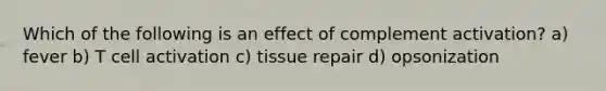 Which of the following is an effect of complement activation? a) fever b) T cell activation c) tissue repair d) opsonization