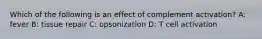 Which of the following is an effect of complement activation? A: fever B: tissue repair C: opsonization D: T cell activation