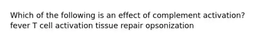 Which of the following is an effect of complement activation? fever T cell activation tissue repair opsonization