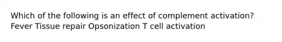 Which of the following is an effect of complement activation? Fever Tissue repair Opsonization T cell activation