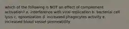 which of the following is NOT an effect of complement activation? a. interference with viral replication b. bacterial cell lysis c. opsonization d. increased phagocytes activity e. increased blood vessel permeability