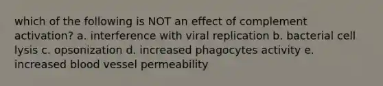 which of the following is NOT an effect of complement activation? a. interference with viral replication b. bacterial cell lysis c. opsonization d. increased phagocytes activity e. increased blood vessel permeability