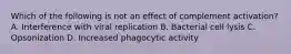 Which of the following is not an effect of complement activation? A. Interference with viral replication B. Bacterial cell lysis C. Opsonization D. Increased phagocytic activity