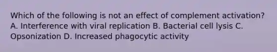 Which of the following is not an effect of complement activation? A. Interference with viral replication B. Bacterial cell lysis C. Opsonization D. Increased phagocytic activity