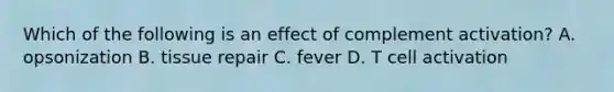 Which of the following is an effect of complement activation? A. opsonization B. tissue repair C. fever D. T cell activation