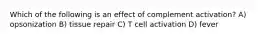 Which of the following is an effect of complement activation? A) opsonization B) tissue repair C) T cell activation D) fever