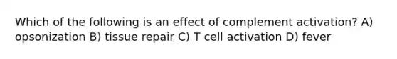 Which of the following is an effect of complement activation? A) opsonization B) tissue repair C) T cell activation D) fever