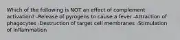 Which of the following is NOT an effect of complement activation? -Release of pyrogens to cause a fever -Attraction of phagocytes -Destruction of target cell membranes -Stimulation of inflammation