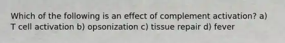 Which of the following is an effect of complement activation? a) T cell activation b) opsonization c) tissue repair d) fever