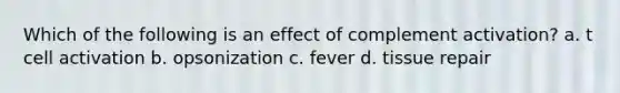 Which of the following is an effect of complement activation? a. t cell activation b. opsonization c. fever d. tissue repair