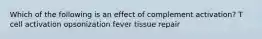 Which of the following is an effect of complement activation? T cell activation opsonization fever tissue repair