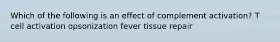 Which of the following is an effect of complement activation? T cell activation opsonization fever tissue repair