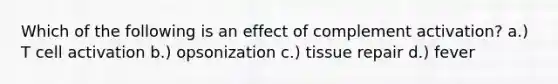 Which of the following is an effect of complement activation? a.) T cell activation b.) opsonization c.) tissue repair d.) fever