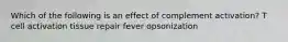 Which of the following is an effect of complement activation? T cell activation tissue repair fever opsonization